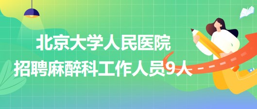 北京大學(xué)人民醫(yī)院招聘麻醉科醫(yī)師崗、醫(yī)生助理、醫(yī)技崗工作人員9人