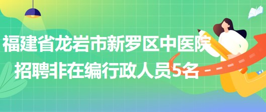 福建省龍巖市新羅區(qū)中醫(yī)院2023年招聘非在編行政人員5名