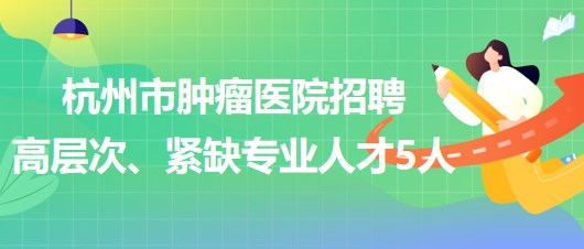 杭州市腫瘤醫(yī)院2023年下半年招聘高層次、緊缺專(zhuān)業(yè)人才5人