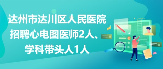 達(dá)州市達(dá)川區(qū)人民醫(yī)院2023年招聘心電圖醫(yī)師2人、學(xué)科帶頭人1人