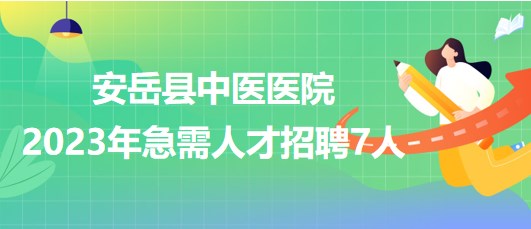 四川省資陽市安岳縣中醫(yī)醫(yī)院2023年急需人才招聘7人