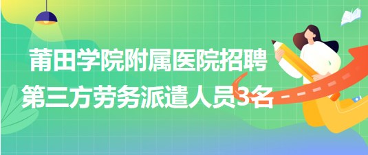 福建省莆田學院附屬醫(yī)院2023年招聘第三方勞務(wù)派遣人員3名