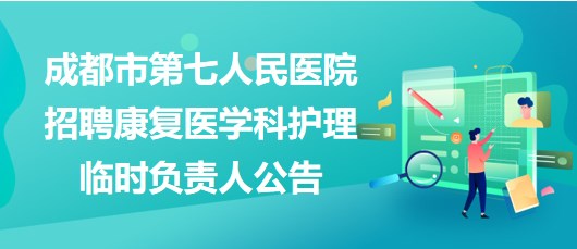 四川省成都市第七人民醫(yī)院招聘康復(fù)醫(yī)學(xué)科護理臨時負(fù)責(zé)人公告