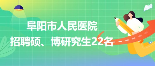 安徽省阜陽(yáng)市人民醫(yī)院2023年9月招聘碩、博研究生22名