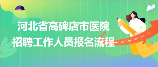 河北省高碑店市醫(yī)院2023年9月招聘工作人員報(bào)名流程