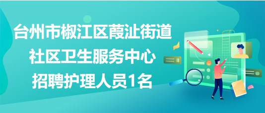 臺州市椒江區(qū)葭沚街道社區(qū)衛(wèi)生服務中心2023年招聘護理人員1名