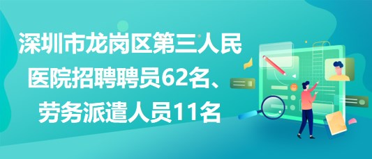 深圳市龍崗區(qū)第三人民醫(yī)院招聘聘員62名、勞務(wù)派遣人員11名