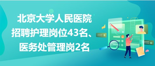 北京大學人民醫(yī)院招聘護理崗位43名、醫(yī)務處管理崗2名