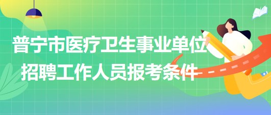 廣東省普寧市醫(yī)療衛(wèi)生事業(yè)單位2023年招聘工作人員報(bào)考條件