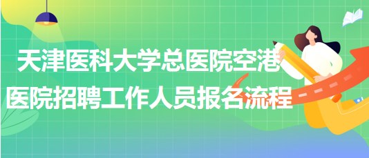 天津醫(yī)科大學總醫(yī)院空港醫(yī)院2023年招聘工作人員報名流程