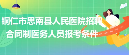 銅仁市思南縣人民醫(yī)院2023年招聘合同制醫(yī)務(wù)人員報考條件