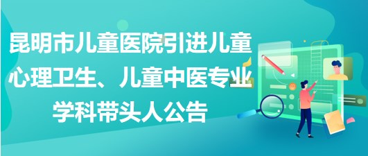 昆明市兒童醫(yī)院引進兒童心理衛(wèi)生、兒童中醫(yī)專業(yè)學科帶頭人公告