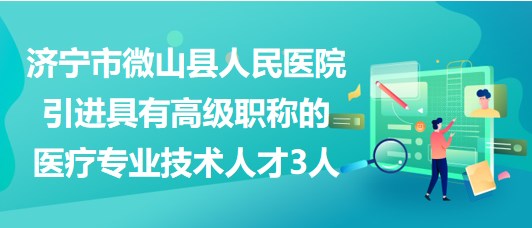 濟寧市微山縣人民醫(yī)院引進(jìn)具有高級職稱的醫(yī)療專業(yè)技術(shù)人才3人