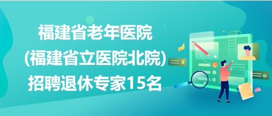 福建省老年醫(yī)院(福建省立醫(yī)院北院)招聘退休專家15名