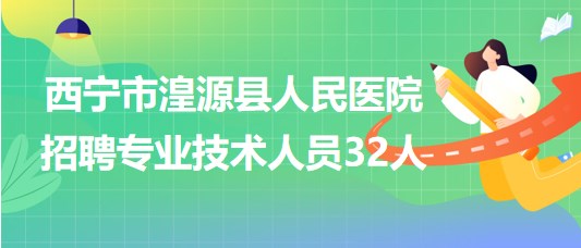 青海省西寧市湟源縣人民醫(yī)院2023年招聘專(zhuān)業(yè)技術(shù)人員32人