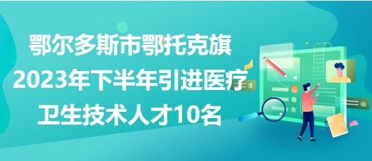 鄂爾多斯市鄂托克旗2023年下半年引進醫(yī)療衛(wèi)生技術人才10名