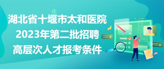 湖北省十堰市太和醫(yī)院2023年第二批招聘高層次人才報(bào)考條件