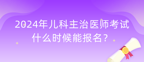 2024年兒科主治醫(yī)師考試什么時(shí)候能報(bào)名？