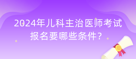 2024年兒科主治醫(yī)師考試報名要哪些條件？