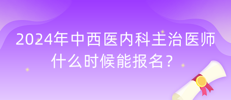 2024年中西醫(yī)內(nèi)科主治醫(yī)師什么時(shí)候能報(bào)名？