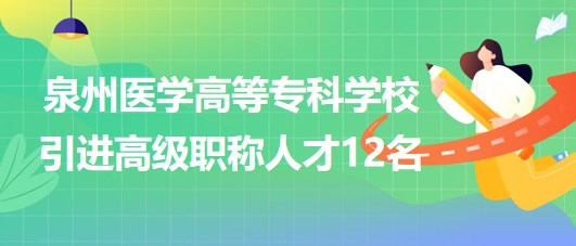 泉州醫(yī)學(xué)高等?？茖W(xué)校2023年引進(jìn)高級職稱人才12名