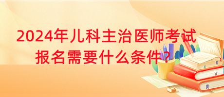 2024年兒科主治醫(yī)師考試報名需要什么條件？