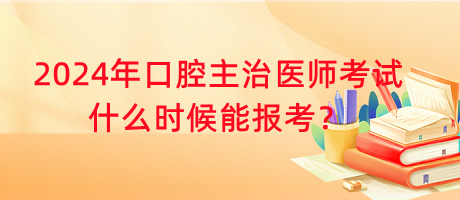 2024年口腔主治醫(yī)師考試什么時(shí)候能報(bào)考？