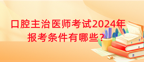 口腔主治醫(yī)師考試2024年報(bào)考條件有哪些？