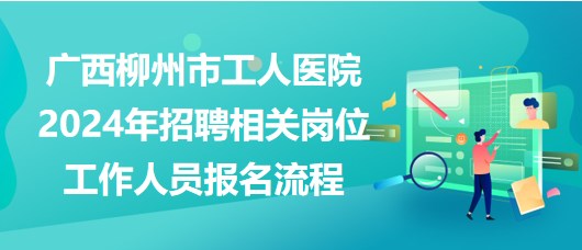 廣西柳州市工人醫(yī)院2024年招聘相關(guān)崗位工作人員報(bào)名流程