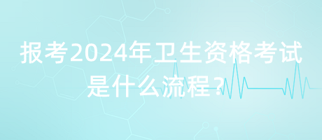 報考2024年衛(wèi)生資格考試是什么流程？