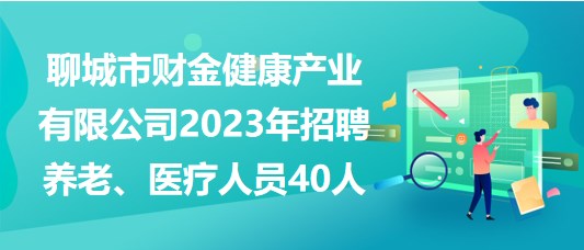 聊城市財(cái)金健康產(chǎn)業(yè)有限公司2023年招聘養(yǎng)老、醫(yī)療人員40人