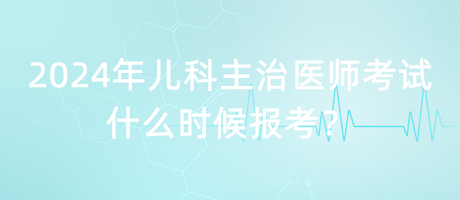 2024年兒科主治醫(yī)師考試什么時候報考？