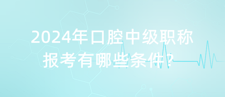 2024年口腔中級(jí)職稱報(bào)考有哪些條件？