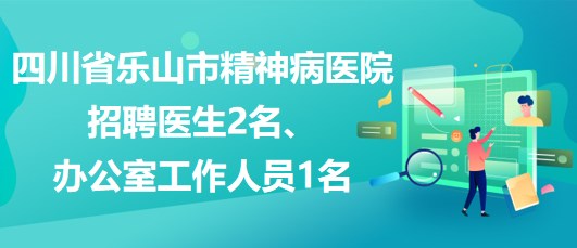 四川省樂山市精神病醫(yī)院招聘醫(yī)生2名、辦公室工作人員1名