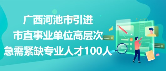 廣西河池市引進(jìn)市直事業(yè)單位高層次急需緊缺專業(yè)人才100人