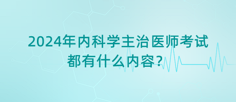 2024年內(nèi)科學(xué)主治醫(yī)師考試都有什么內(nèi)容？