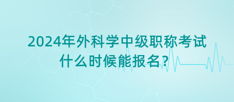 2024年外科學(xué)中級(jí)職稱(chēng)考試什么時(shí)候能報(bào)名？