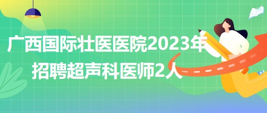 廣西國際壯醫(yī)醫(yī)院2023年招聘超聲科醫(yī)師2人