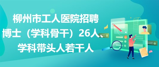 柳州市工人醫(yī)院招聘博士（學(xué)科骨干）26人、學(xué)科帶頭人若干人