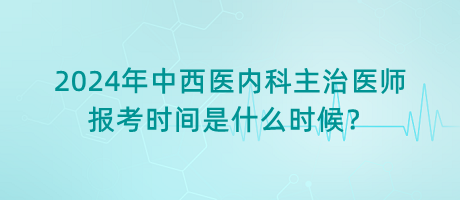 2024年中西醫(yī)內(nèi)科主治醫(yī)師報考時間是什么時候？