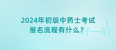 2024年初級中藥士考試報(bào)名流程有什么？