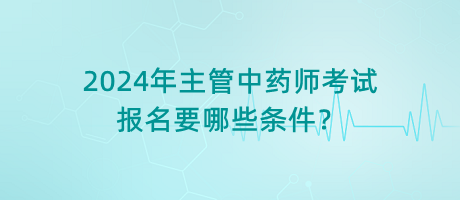 2024年主管中藥師考試報(bào)名要哪些條件？
