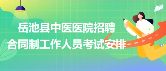 廣安市岳池縣中醫(yī)醫(yī)院2023年招聘合同制工作人員考試安排