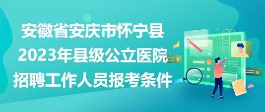 安徽省安慶市懷寧縣2023年縣級公立醫(yī)院招聘工作人員報考條件