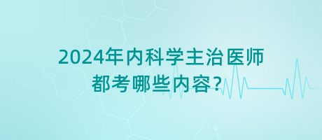 2024年內(nèi)科學(xué)主治醫(yī)師都考哪些內(nèi)容？