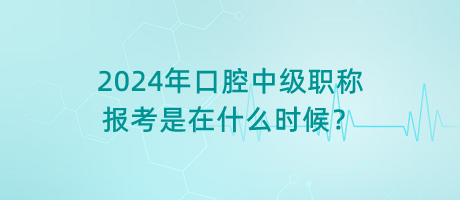 2024年口腔中級職稱報考是在什么時候？