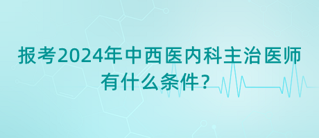 報(bào)考2024年中西醫(yī)內(nèi)科主治醫(yī)師有什么條件？