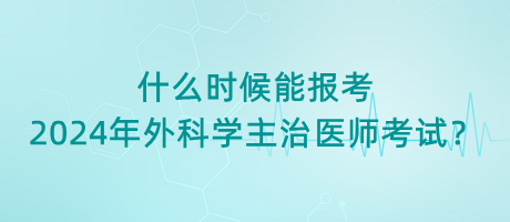 什么時(shí)候能報(bào)考2024年外科學(xué)主治醫(yī)師考試？