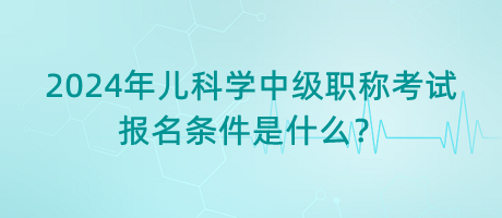 2024年兒科學中級職稱考試報名條件是什么？