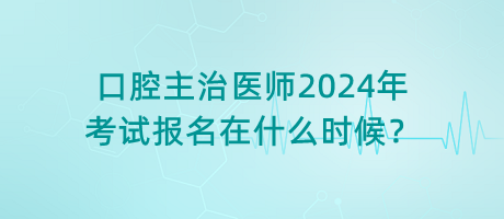 口腔主治醫(yī)師2024年考試報名在什么時候？